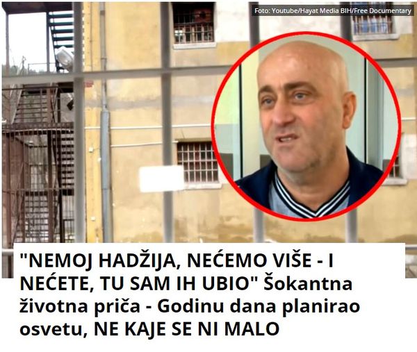 “NEMOJ HADŽIJA, NEĆEMO VIŠE – I NEĆETE, TU SAM IH UBIO” Šokantna životna priča – Godinu dana planirao osvetu, NE KAJE SE NI MALO