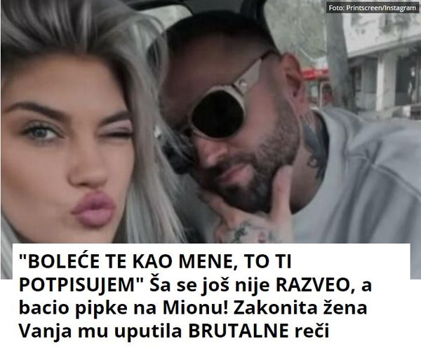 “BOLEĆE TE KAO MENE, TO TI POTPISUJEM” Ša se još nije RAZVEO, a bacio pipke na Mionu! Zakonita žena Vanja mu uputila BRUTALNE reči