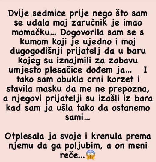 Dvije sedmice prije nego što sam se udavala moj zaručnik je imao momačku…Dogovorila sam se s kumom koji je ujedno i moj dugogodišnji prijatelj da u baru kojeg su iznajmili za zabavu umjesto plesačice dođem ja…